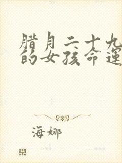 腊月二十九出生的女孩命运怎么样