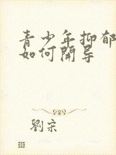 青少年抑郁焦虑如何开导