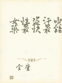 女性盗汗吃什么药最快最能治疗好呢