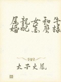 属龙女和牛男的婚配怎么样