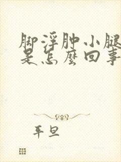 脚浮肿小腿浮肿是怎么回事