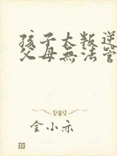 孩子太叛逆作为父母无法管教怎么办