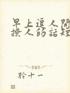 早上逗人开心又撩人的话短句