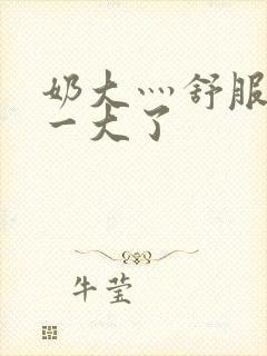 奶大灬舒服灬太一大了