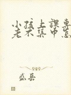 小孩上课专注力老不集中怎么回事