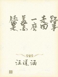 膝盖一走路就疼是怎么回事