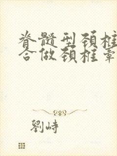 脊髓型颈椎病适合做颈椎牵引治疗吗