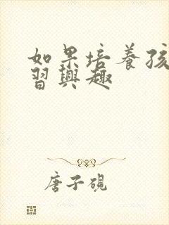 如果培养孩子学习兴趣