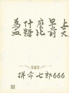 为什么早上空腹血糖比前天晚上餐后高