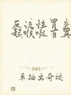 反流性胃炎会引起喉咙有异物感吗