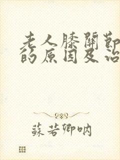 老人膝关节疼痛的原因及治疗方法