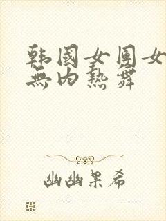 韩国女团女主播无内热舞