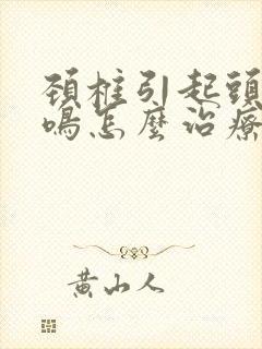 颈椎引起头晕耳鸣怎么治疗