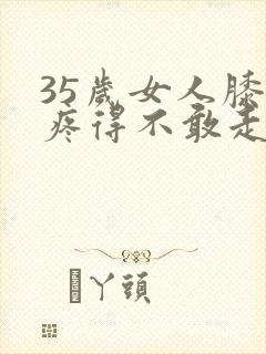 35岁女人膝盖疼得不敢走路