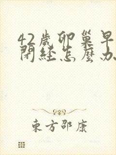 42岁卵巢早衰闭经怎么办