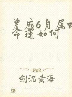 农历6月属蛇的命运如何封面
