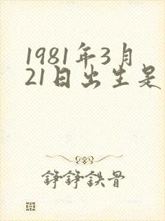 1981年3月21日出生是什么命