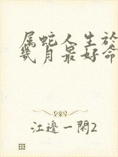 属蛇人生于农历几月最好命