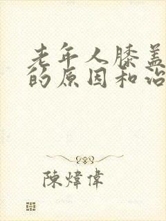 老年人膝盖疼痛的原因和治疗