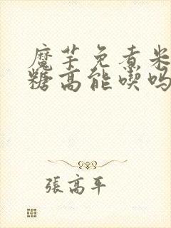 魔芋免煮米饭血糖高能吃吗封面