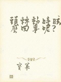 头转动时眩晕怎么回事呢?