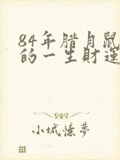 84年腊月鼠女的一生财运怎么样?