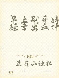 早上刷牙时牙龈经常出血什么原因