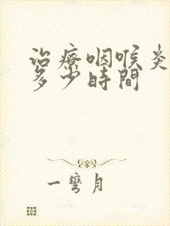 治疗咽喉炎需要多少时间