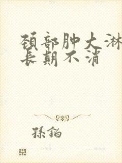 颈部肿大淋巴结长期不消