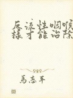 反流性咽喉炎怎样才能治除根