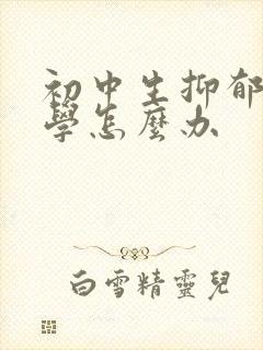 初中生抑郁到厌学怎么办