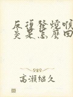 反复发烧喉咙发炎是怎么回事