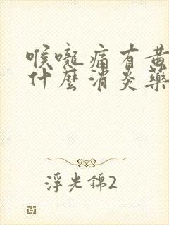 喉咙痛有黄痰吃什么消炎药