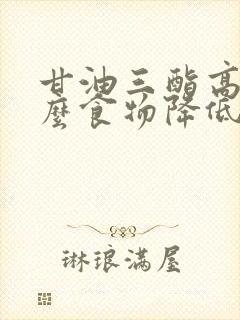 甘油三酯高吃什么食物降低的 快