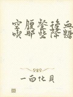 空腹餐后血糖高吃哪些降糖药