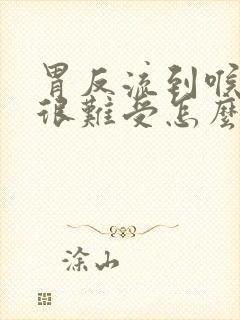 胃反流到喉咙里很难受怎么办