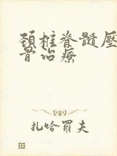 颈椎脊髓压迫正骨治疗