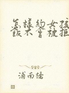 怎样约女孩子吃饭不会被拒绝
