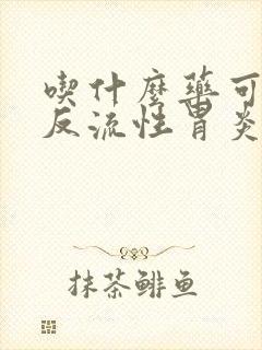 吃什么药可以治反流性胃炎