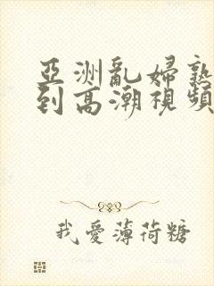 亚洲乱妇熟女爽到高潮视频高清封面