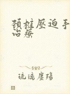 颈椎压迫手麻的治疗