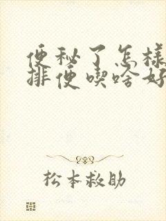 便秘了怎样快速排便吃啥好呢