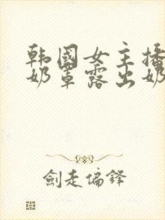 韩国女主播扒掉奶罩露出奶头