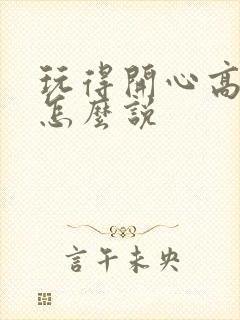 玩得开心高情商怎么说