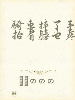 骑车摔了手臂一抬肩膀也疼