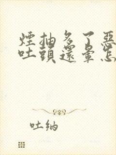 烟抽多了恶心想吐头还晕怎么缓解