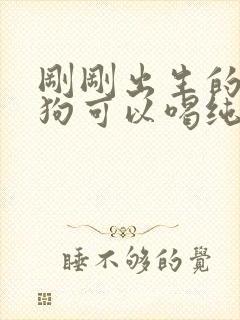 刚刚出生的小狗狗可以喝纯牛奶吗封面