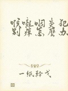 喉咙咽炎犯了特别痒怎么办