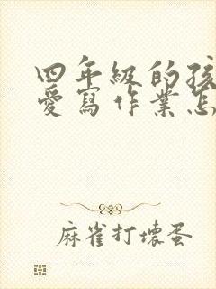 四年级的孩子不爱写作业怎么办