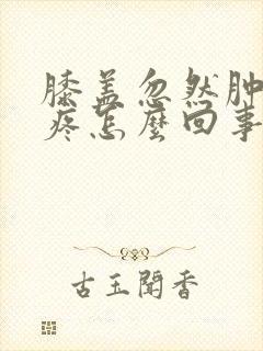 膝盖忽然肿了很疼怎么回事